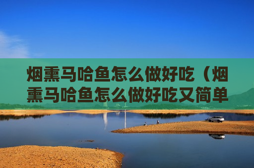 烟熏马哈鱼怎么做好吃（烟熏马哈鱼怎么做好吃又简单）