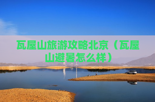 瓦屋山旅游攻略北京（瓦屋山避暑怎么样）