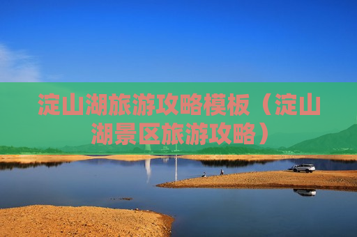 淀山湖旅游攻略模板（淀山湖景区旅游攻略）