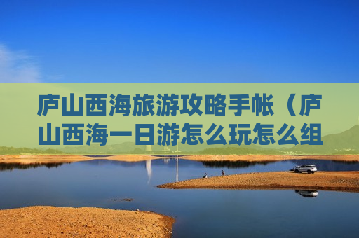 庐山西海旅游攻略手帐（庐山西海一日游怎么玩怎么组团）