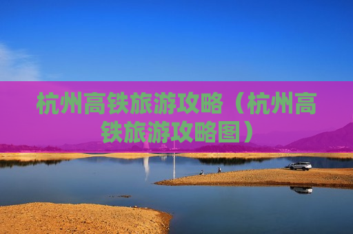 杭州高铁旅游攻略（杭州高铁旅游攻略图）
