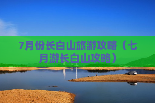 7月份长白山旅游攻略（七月游长白山攻略）