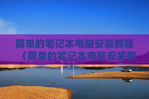 简单的笔记本电脑安装教程（简单的笔记本电脑安装教程视频）