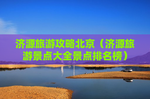 济源旅游攻略北京（济源旅游景点大全景点排名榜）