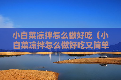 小白菜凉拌怎么做好吃（小白菜凉拌怎么做好吃又简单）