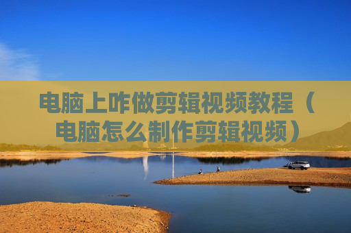 电脑上咋做剪辑视频教程（电脑怎么制作剪辑视频）