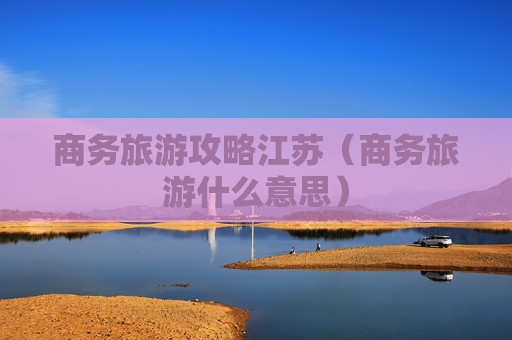 商务旅游攻略江苏（商务旅游什么意思）