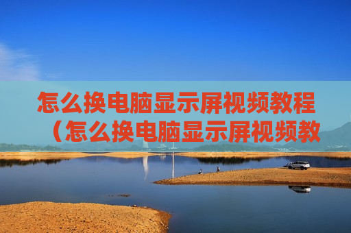 怎么换电脑显示屏视频教程（怎么换电脑显示屏视频教程图片）