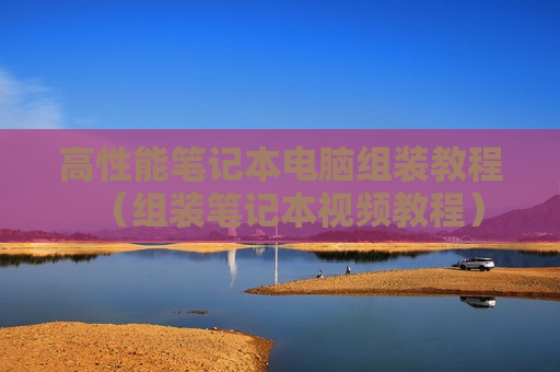 高性能笔记本电脑组装教程（组装笔记本视频教程）