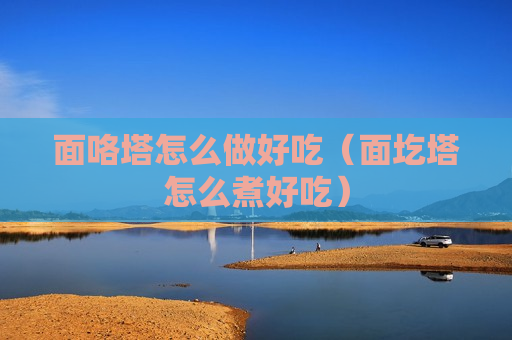 面咯塔怎么做好吃（面圪塔怎么煮好吃）