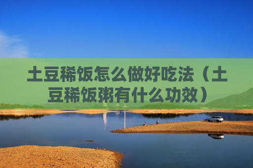 土豆稀饭怎么做好吃法（土豆稀饭粥有什么功效）