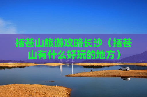 括苍山旅游攻略长沙（括苍山有什么好玩的地方）