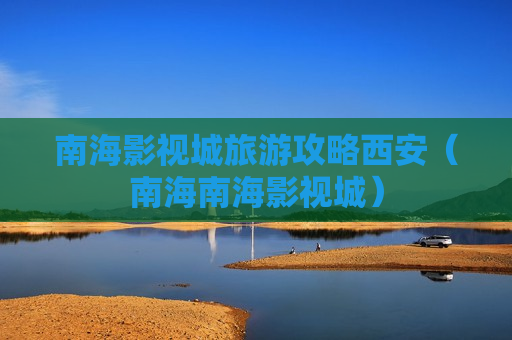 南海影视城旅游攻略西安（南海南海影视城）