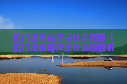 肛门出现瘙痒是什么原因（肛门出现瘙痒是什么原因引起的）