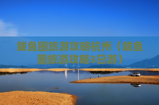 鲅鱼圈旅游攻略杭州（鲅鱼圈旅游攻略3日游）