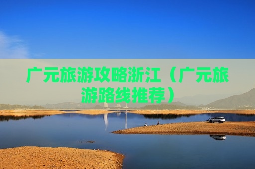广元旅游攻略浙江（广元旅游路线推荐）