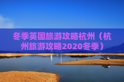 冬季英国旅游攻略杭州（杭州旅游攻略2020冬季）