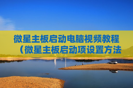 微星主板启动电脑视频教程（微星主板启动项设置方法）
