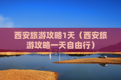西安旅游攻略1天（西安旅游攻略一天自由行）
