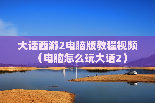 大话西游2电脑版教程视频（电脑怎么玩大话2）