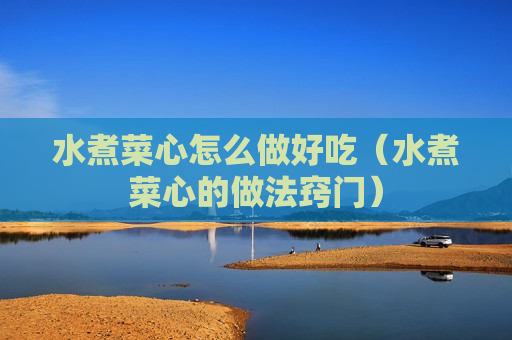 水煮菜心怎么做好吃（水煮菜心的做法窍门）