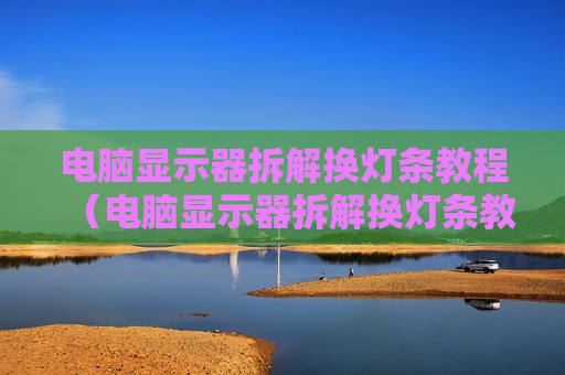 电脑显示器拆解换灯条教程（电脑显示器拆解换灯条教程图解）