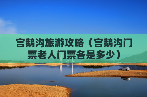 宫鹅沟旅游攻略（宫鹅沟门票老人门票各是多少）