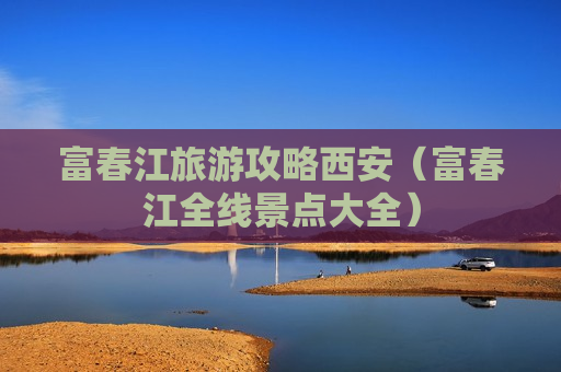 富春江旅游攻略西安（富春江全线景点大全）