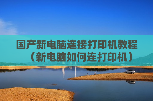 国产新电脑连接打印机教程（新电脑如何连打印机）
