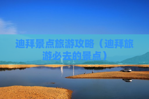 迪拜景点旅游攻略（迪拜旅游必去的景点）
