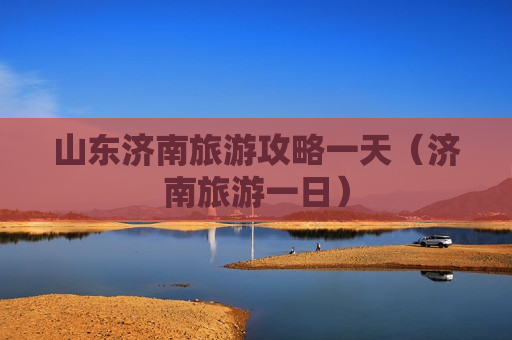 山东济南旅游攻略一天（济南旅游一日）