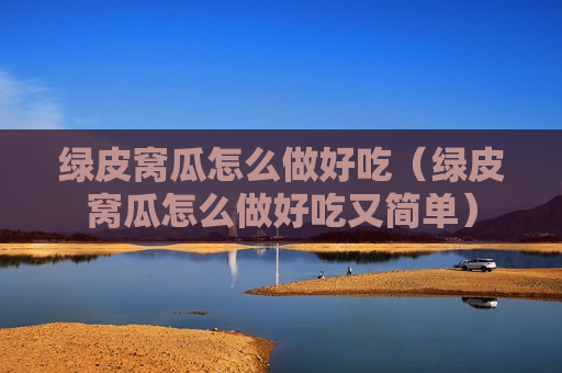 绿皮窝瓜怎么做好吃（绿皮窝瓜怎么做好吃又简单）