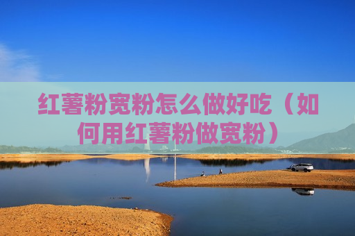 红薯粉宽粉怎么做好吃（如何用红薯粉做宽粉）