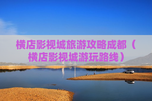 横店影视城旅游攻略成都（横店影视城游玩路线）
