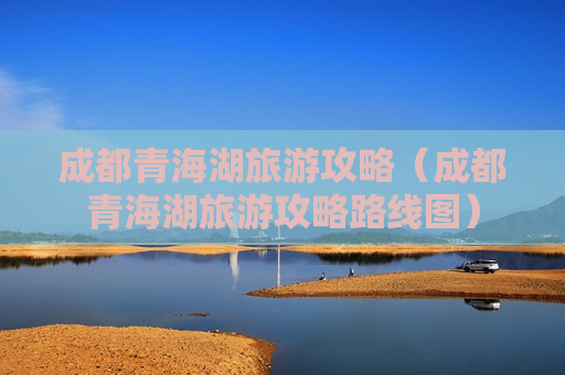 成都青海湖旅游攻略（成都青海湖旅游攻略路线图）