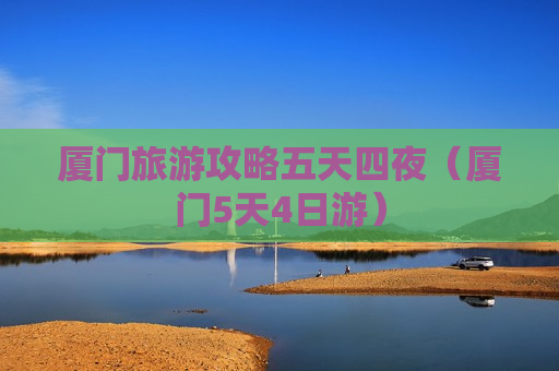 厦门旅游攻略五天四夜（厦门5天4日游）