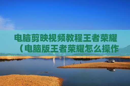 电脑剪映视频教程王者荣耀（电脑版王者荣耀怎么操作视频）