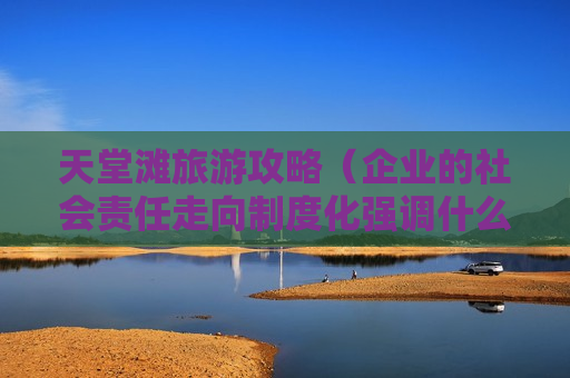 天堂滩旅游攻略（企业的社会责任走向制度化强调什么平衡）