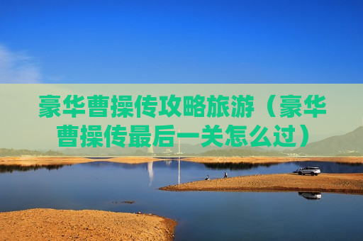 豪华曹操传攻略旅游（豪华曹操传最后一关怎么过）