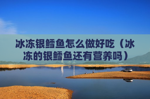 冰冻银鳕鱼怎么做好吃（冰冻的银鳕鱼还有营养吗）