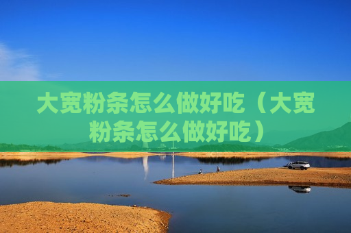 大宽粉条怎么做好吃（大宽粉条怎么做好吃）