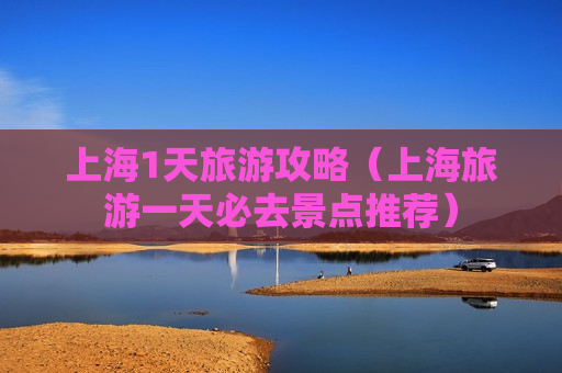 上海1天旅游攻略（上海旅游一天必去景点推荐）