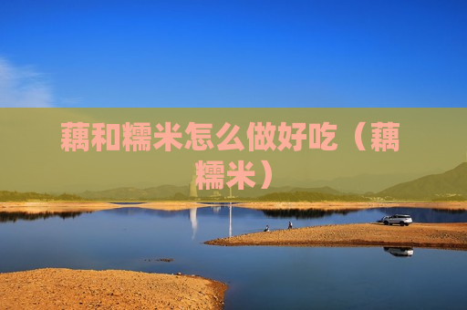 藕和糯米怎么做好吃（藕 糯米）