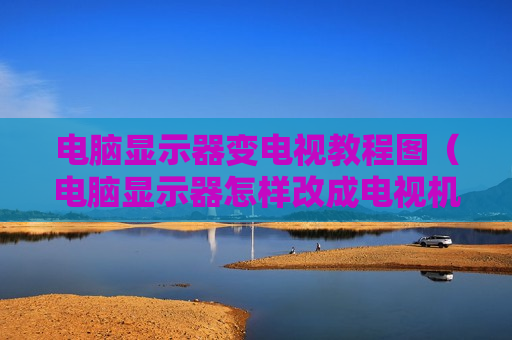电脑显示器变电视教程图（电脑显示器怎样改成电视机操作过程）