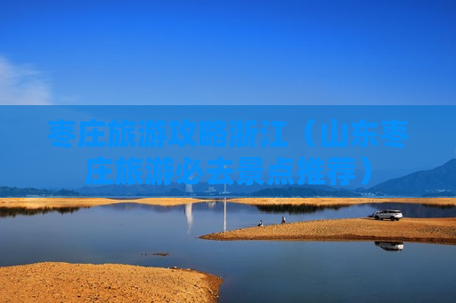枣庄旅游攻略浙江（山东枣庄旅游必去景点推荐）