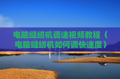 电脑缝纫机调速视频教程（电脑缝纫机如何调快速度）
