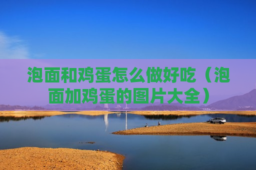 泡面和鸡蛋怎么做好吃（泡面加鸡蛋的图片大全）