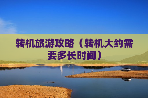 转机旅游攻略（转机大约需要多长时间）
