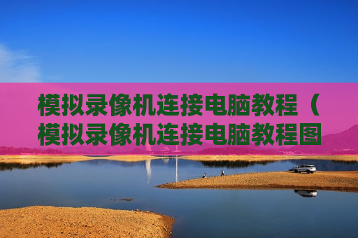 模拟录像机连接电脑教程（模拟录像机连接电脑教程图片）
