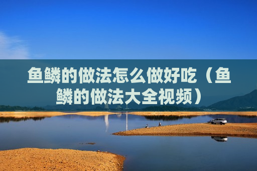 鱼鳞的做法怎么做好吃（鱼鳞的做法大全视频）